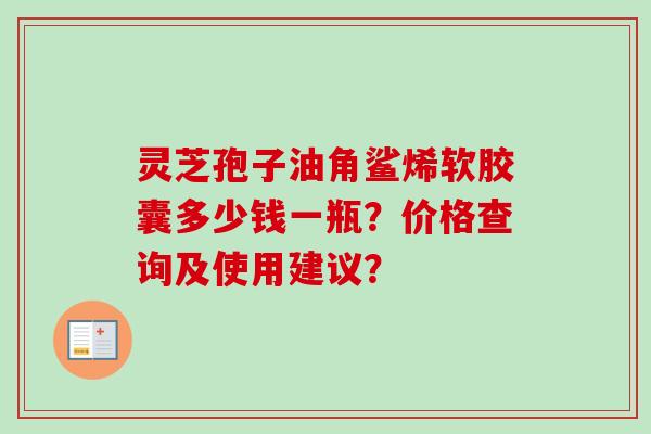 灵芝孢子油角鲨烯软胶囊多少钱一瓶?价格查询及使用建议?-第1张图片-卓越灵芝孢子粉 灵芝孢子油角鲨烯软胶囊多少钱一瓶?价格查询及使用建议?-第1张图片-卓越灵芝孢子粉