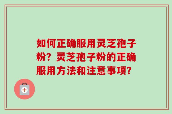 如何正确服用灵芝孢子粉?灵芝孢子粉的正确服用方法和注意事项?-第1张图片-卓越灵芝孢子粉 如何正确服用灵芝孢子粉?灵芝孢子粉的正确服用方法和注意事项?-第1张图片-卓越灵芝孢子粉