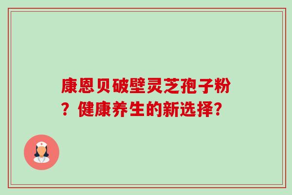 康恩贝破壁灵芝孢子粉?健康养生的新选择?-第1张图片-卓越灵芝孢子粉 康恩贝破壁灵芝孢子粉?健康养生的新选择?-第1张图片-卓越灵芝孢子粉