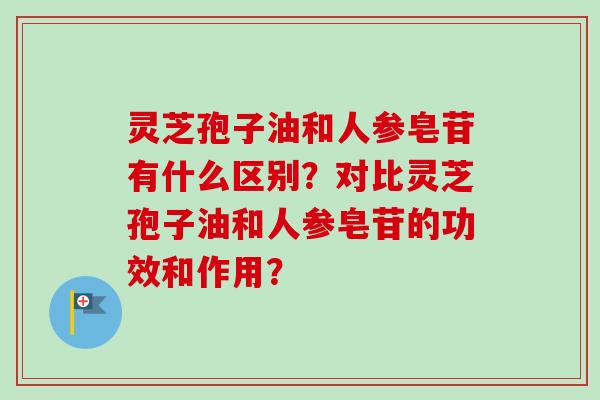 灵芝孢子油和人参皂苷有什么区别?对比灵芝孢子油和人参皂苷的功效和作用?-第1张图片-卓越灵芝孢子粉 灵芝孢子油和人参皂苷有什么区别?对比灵芝孢子油和人参皂苷的功效和作用?-第1张图片-卓越灵芝孢子粉