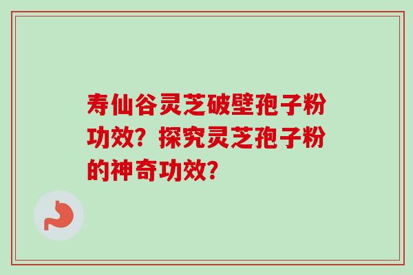 寿仙谷灵芝破壁孢子粉功效?探究灵芝孢子粉的神奇功效?-第1张图片-卓越灵芝孢子粉 寿仙谷灵芝破壁孢子粉功效?探究灵芝孢子粉的神奇功效?-第1张图片-卓越灵芝孢子粉