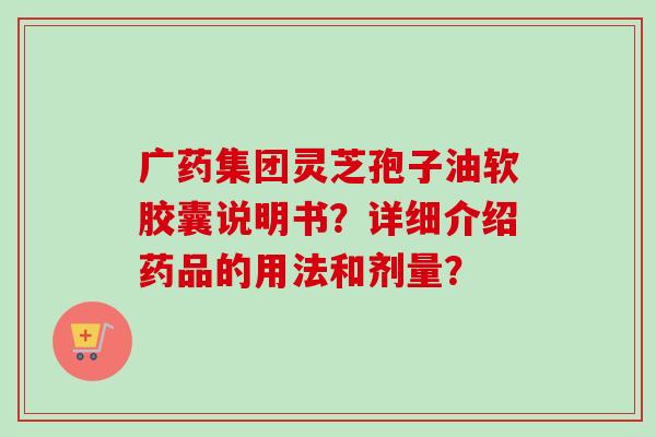 广药集团灵芝孢子油软胶囊说明书?详细介绍药品的用法和剂量?-第1张图片-卓越灵芝孢子粉 广药集团灵芝孢子油软胶囊说明书?详细介绍药品的用法和剂量?-第1张图片-卓越灵芝孢子粉