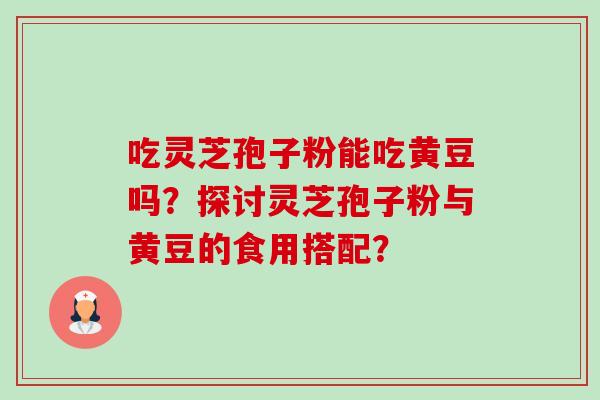 吃灵芝孢子粉能吃黄豆吗?探讨灵芝孢子粉与黄豆的食用搭配?-第1张图片-卓越灵芝孢子粉 吃灵芝孢子粉能吃黄豆吗?探讨灵芝孢子粉与黄豆的食用搭配?-第1张图片-卓越灵芝孢子粉