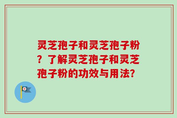 灵芝孢子和灵芝孢子粉？了解灵芝孢子和灵芝孢子粉的功效与用法？-第1张图片-卓越灵芝孢子粉