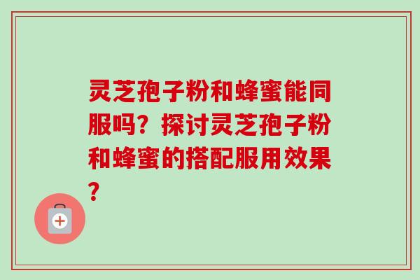灵芝孢子粉和蜂蜜能同服吗?探讨灵芝孢子粉和蜂蜜的搭配服用效果?-第1张图片-卓越灵芝孢子粉 灵芝孢子粉和蜂蜜能同服吗?探讨灵芝孢子粉和蜂蜜的搭配服用效果?-第1张图片-卓越灵芝孢子粉