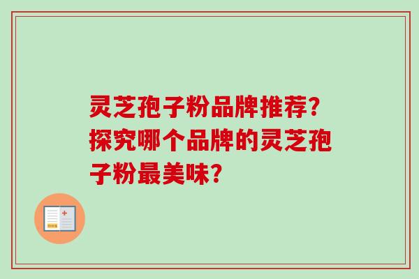 灵芝孢子粉品牌推荐？探究哪个品牌的灵芝孢子粉最美味？-第1张图片-卓越灵芝孢子粉