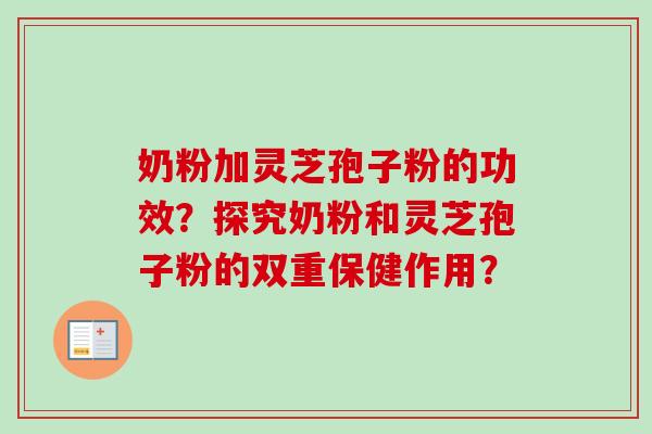 奶粉加灵芝孢子粉的功效？探究奶粉和灵芝孢子粉的双重保健作用？-第1张图片-卓越灵芝孢子粉