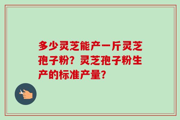 多少灵芝能产一斤灵芝孢子粉?灵芝孢子粉生产的标准产量?-第1张图片-卓越灵芝孢子粉 多少灵芝能产一斤灵芝孢子粉?灵芝孢子粉生产的标准产量?-第1张图片-卓越灵芝孢子粉