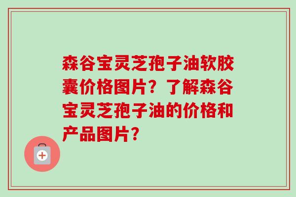 森谷宝灵芝孢子油软胶囊价格图片?了解森谷宝灵芝孢子油的价格和产品图片?-第1张图片-卓越灵芝孢子粉 森谷宝灵芝孢子油软胶囊价格图片?了解森谷宝灵芝孢子油的价格和产品图片?-第1张图片-卓越灵芝孢子粉