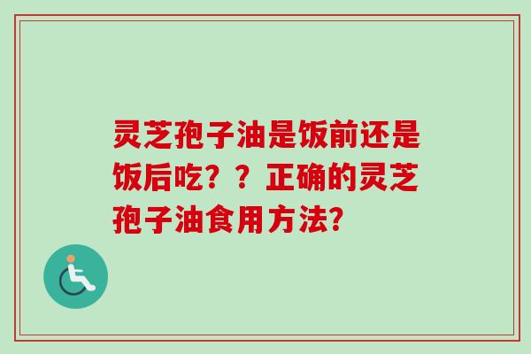 灵芝孢子油是饭前还是饭后吃??正确的灵芝孢子油食用方法?-第1张图片-卓越灵芝孢子粉 灵芝孢子油是饭前还是饭后吃??正确的灵芝孢子油食用方法?-第1张图片-卓越灵芝孢子粉