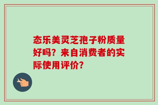 态乐美灵芝孢子粉质量好吗？来自消费者的实际使用评价？-第1张图片-卓越灵芝孢子粉
