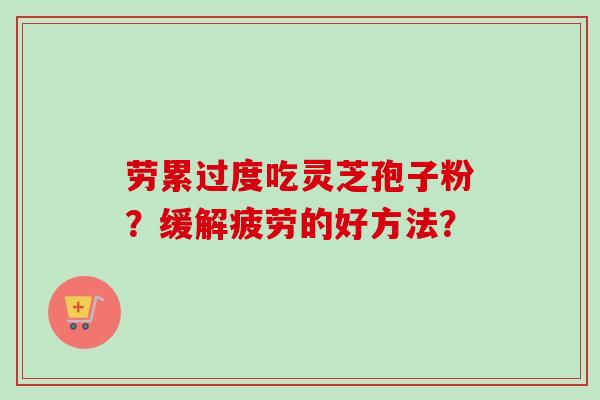 劳累过度吃灵芝孢子粉?缓解疲劳的好方法?-第1张图片-卓越灵芝孢子粉 劳累过度吃灵芝孢子粉?缓解疲劳的好方法?-第1张图片-卓越灵芝孢子粉