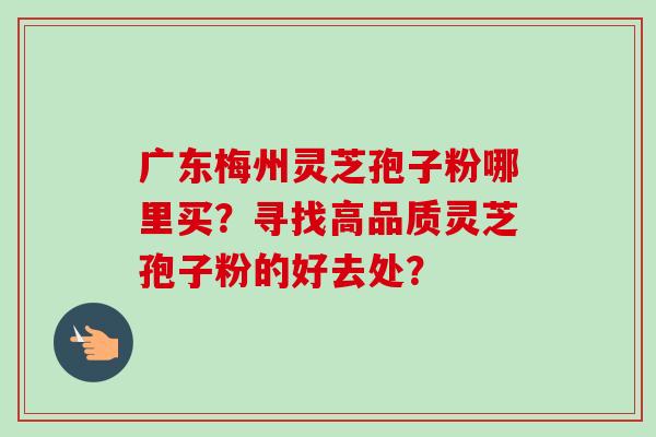 广东梅州灵芝孢子粉哪里买?寻找高品质灵芝孢子粉的好去处?-第1张图片-卓越灵芝孢子粉 广东梅州灵芝孢子粉哪里买?寻找高品质灵芝孢子粉的好去处?-第1张图片-卓越灵芝孢子粉