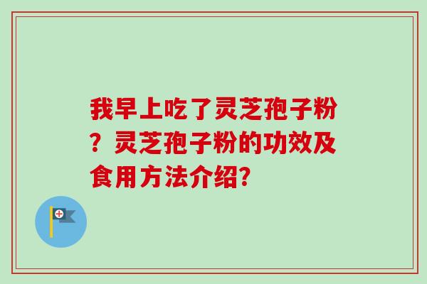 我早上吃了灵芝孢子粉?灵芝孢子粉的功效及食用方法介绍?-第1张图片-卓越灵芝孢子粉 我早上吃了灵芝孢子粉?灵芝孢子粉的功效及食用方法介绍?-第1张图片-卓越灵芝孢子粉