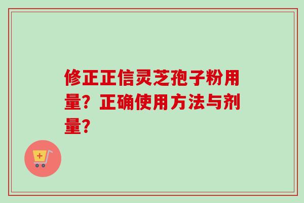 修正正信灵芝孢子粉用量？正确使用方法与剂量？-第1张图片-卓越灵芝孢子粉