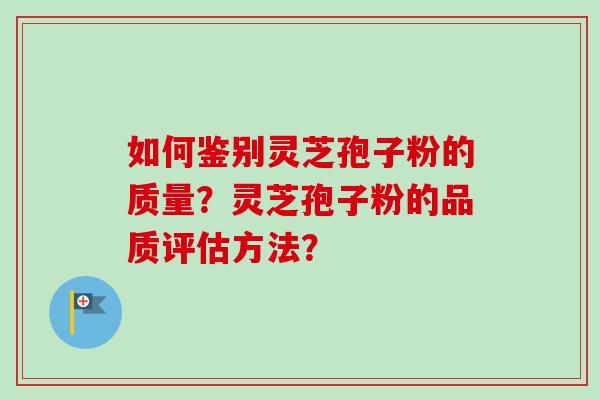 如何鉴别灵芝孢子粉的质量？灵芝孢子粉的品质评估方法？-第1张图片-卓越灵芝孢子粉