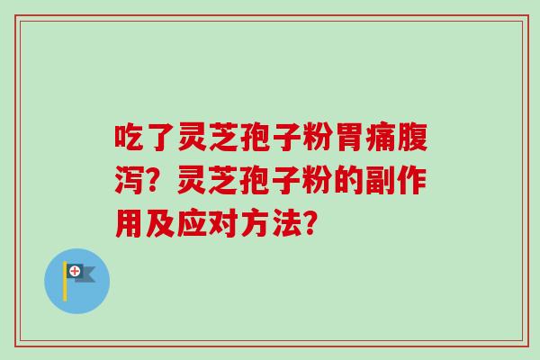 吃了灵芝孢子粉胃痛腹泻？灵芝孢子粉的副作用及应对方法？-第1张图片-卓越灵芝孢子粉