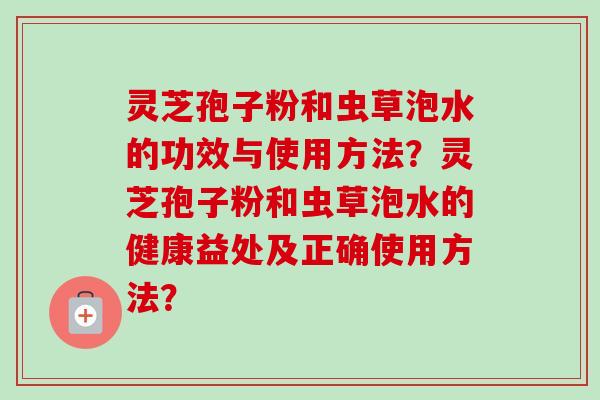 灵芝孢子粉和虫草泡水的功效与使用方法？灵芝孢子粉和虫草泡水的健康益处及正确使用方法？-第1张图片-卓越灵芝孢子粉