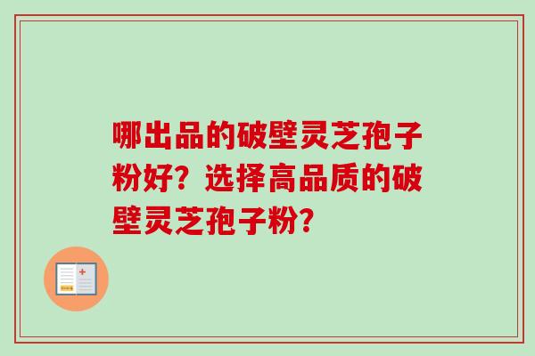 哪出品的破壁灵芝孢子粉好？选择高品质的破壁灵芝孢子粉？-第1张图片-卓越灵芝孢子粉