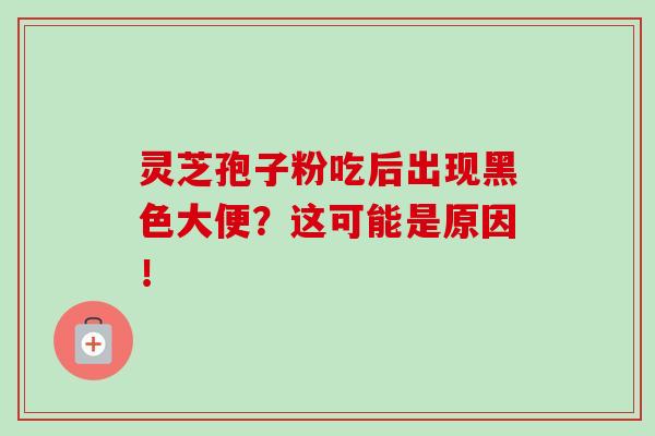 灵芝孢子粉吃后出现黑色大便?这可能是原因!-第1张图片-卓越灵芝孢子粉 灵芝孢子粉吃后出现黑色大便?这可能是原因!-第1张图片-卓越灵芝孢子粉