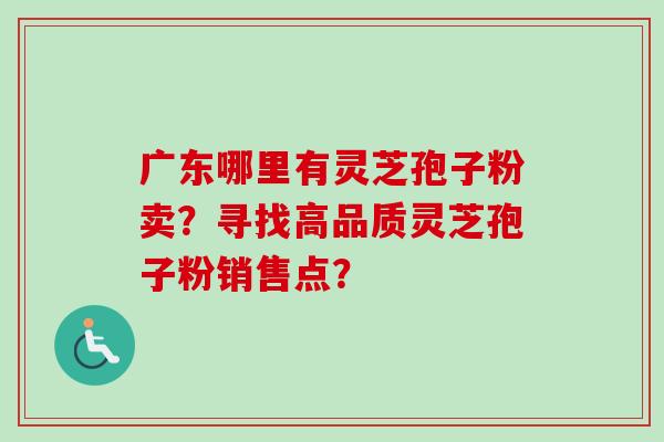 广东哪里有灵芝孢子粉卖？寻找高品质灵芝孢子粉销售点？-第1张图片-卓越灵芝孢子粉