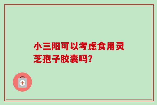小三阳可以考虑食用灵芝孢子胶囊吗?-第1张图片-卓越灵芝孢子粉 小三阳可以考虑食用灵芝孢子胶囊吗?-第1张图片-卓越灵芝孢子粉
