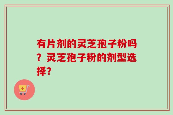 有片剂的灵芝孢子粉吗？灵芝孢子粉的剂型选择？-第1张图片-卓越灵芝孢子粉