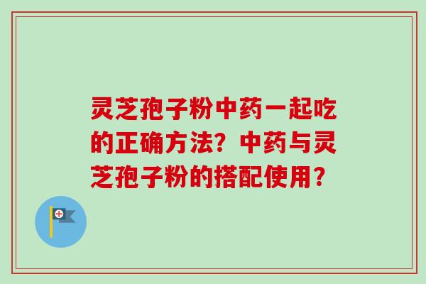 灵芝孢子粉中药一起吃的正确方法？中药与灵芝孢子粉的搭配使用？-第1张图片-卓越灵芝孢子粉