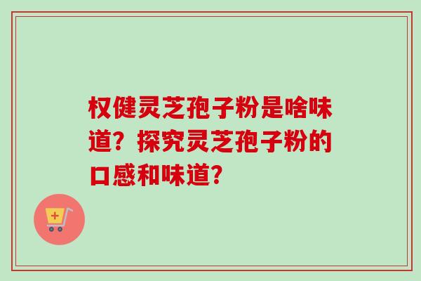 权健灵芝孢子粉是啥味道?探究灵芝孢子粉的口感和味道?-第1张图片-卓越灵芝孢子粉 权健灵芝孢子粉是啥味道?探究灵芝孢子粉的口感和味道?-第1张图片-卓越灵芝孢子粉