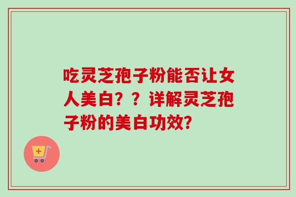 吃灵芝孢子粉能否让女人美白??详解灵芝孢子粉的美白功效?-第1张图片-卓越灵芝孢子粉 吃灵芝孢子粉能否让女人美白??详解灵芝孢子粉的美白功效?-第1张图片-卓越灵芝孢子粉