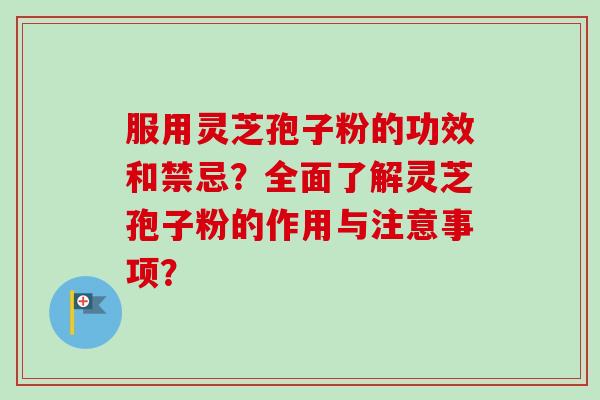 服用灵芝孢子粉的功效和禁忌？全面了解灵芝孢子粉的作用与注意事项？-第1张图片-卓越灵芝孢子粉