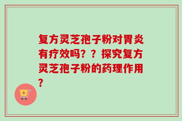 复方灵芝孢子粉对胃炎有疗效吗??探究复方灵芝孢子粉的药理作用?-第1张图片-卓越灵芝孢子粉 复方灵芝孢子粉对胃炎有疗效吗??探究复方灵芝孢子粉的药理作用?-第1张图片-卓越灵芝孢子粉