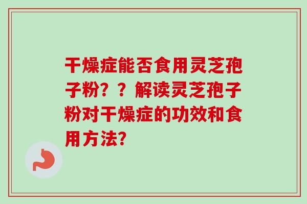 干燥症能否食用灵芝孢子粉？？解读灵芝孢子粉对干燥症的功效和食用方法？-第1张图片-卓越灵芝孢子粉