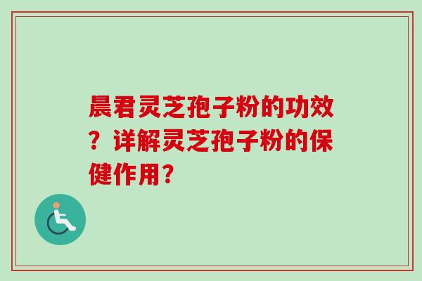 晨君灵芝孢子粉的功效?详解灵芝孢子粉的保健作用?-第1张图片-卓越灵芝孢子粉 晨君灵芝孢子粉的功效?详解灵芝孢子粉的保健作用?-第1张图片-卓越灵芝孢子粉