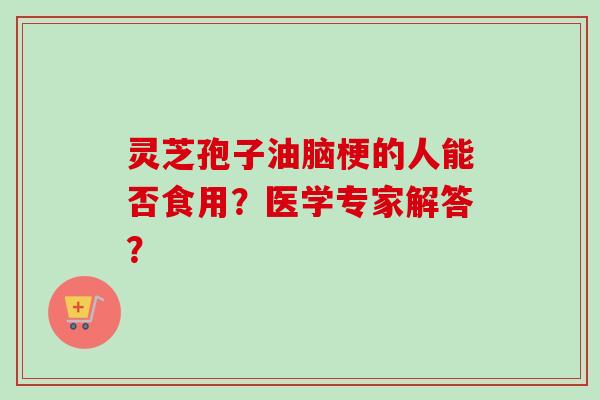 灵芝孢子油脑梗的人能否食用?医学专家解答?-第1张图片-卓越灵芝孢子粉 灵芝孢子油脑梗的人能否食用?医学专家解答?-第1张图片-卓越灵芝孢子粉