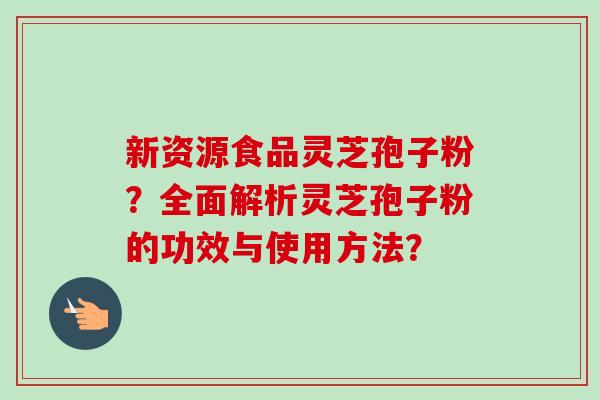 新资源食品灵芝孢子粉?全面解析灵芝孢子粉的功效与使用方法?-第1张图片-卓越灵芝孢子粉 新资源食品灵芝孢子粉?全面解析灵芝孢子粉的功效与使用方法?-第1张图片-卓越灵芝孢子粉