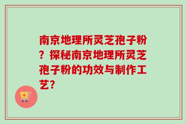 南京地理所灵芝孢子粉？探秘南京地理所灵芝孢子粉的功效与制作工艺？-第1张图片-卓越灵芝孢子粉