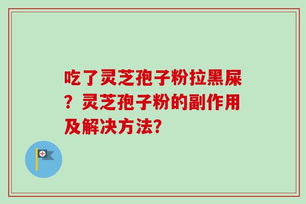 吃了灵芝孢子粉拉黑屎？灵芝孢子粉的副作用及解决方法？-第1张图片-卓越灵芝孢子粉
