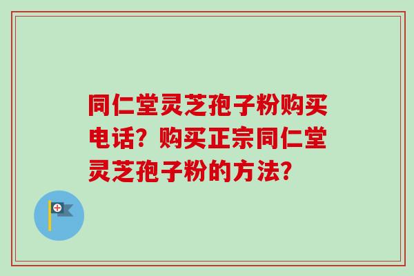 同仁堂灵芝孢子粉购买电话?购买正宗同仁堂灵芝孢子粉的方法?-第1张图片-卓越灵芝孢子粉 同仁堂灵芝孢子粉购买电话?购买正宗同仁堂灵芝孢子粉的方法?-第1张图片-卓越灵芝孢子粉
