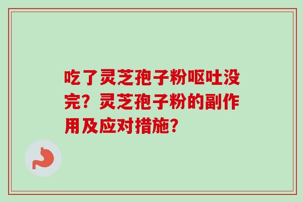 吃了灵芝孢子粉呕吐没完?灵芝孢子粉的副作用及应对措施?-第1张图片-卓越灵芝孢子粉 吃了灵芝孢子粉呕吐没完?灵芝孢子粉的副作用及应对措施?-第1张图片-卓越灵芝孢子粉