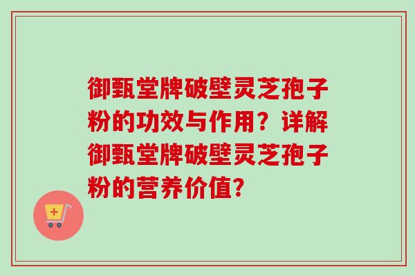 御甄堂牌破壁灵芝孢子粉的功效与作用?详解御甄堂牌破壁灵芝孢子粉的营养价值?-第1张图片-卓越灵芝孢子粉 御甄堂牌破壁灵芝孢子粉的功效与作用?详解御甄堂牌破壁灵芝孢子粉的营养价值?-第1张图片-卓越灵芝孢子粉
