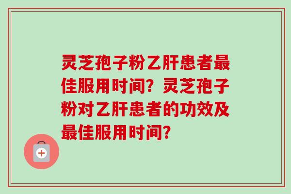 灵芝孢子粉乙肝患者最佳服用时间?灵芝孢子粉对乙肝患者的功效及最佳服用时间?-第1张图片-卓越灵芝孢子粉 灵芝孢子粉乙肝患者最佳服用时间?灵芝孢子粉对乙肝患者的功效及最佳服用时间?-第1张图片-卓越灵芝孢子粉