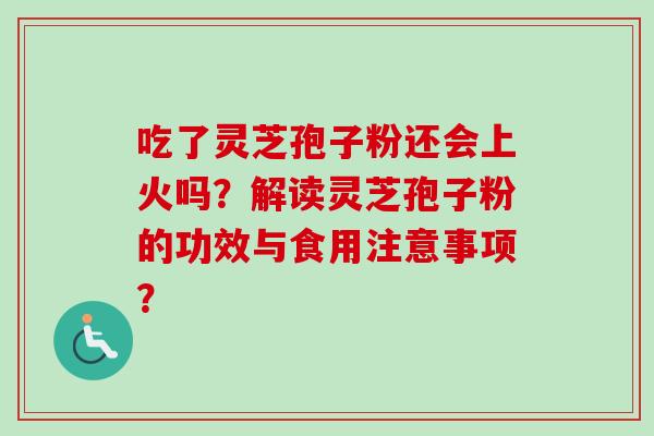 吃了灵芝孢子粉还会上火吗?解读灵芝孢子粉的功效与食用注意事项?-第1张图片-卓越灵芝孢子粉 吃了灵芝孢子粉还会上火吗?解读灵芝孢子粉的功效与食用注意事项?-第1张图片-卓越灵芝孢子粉