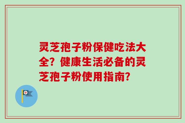 灵芝孢子粉保健吃法大全?健康生活必备的灵芝孢子粉使用指南?-第1张图片-卓越灵芝孢子粉 灵芝孢子粉保健吃法大全?健康生活必备的灵芝孢子粉使用指南?-第1张图片-卓越灵芝孢子粉