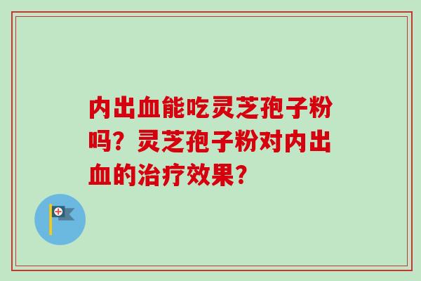 内出血能吃灵芝孢子粉吗？灵芝孢子粉对内出血的治疗效果？-第1张图片-卓越灵芝孢子粉