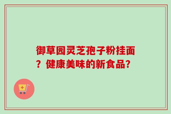 御草园灵芝孢子粉挂面?健康美味的新食品?-第1张图片-卓越灵芝孢子粉 御草园灵芝孢子粉挂面?健康美味的新食品?-第1张图片-卓越灵芝孢子粉