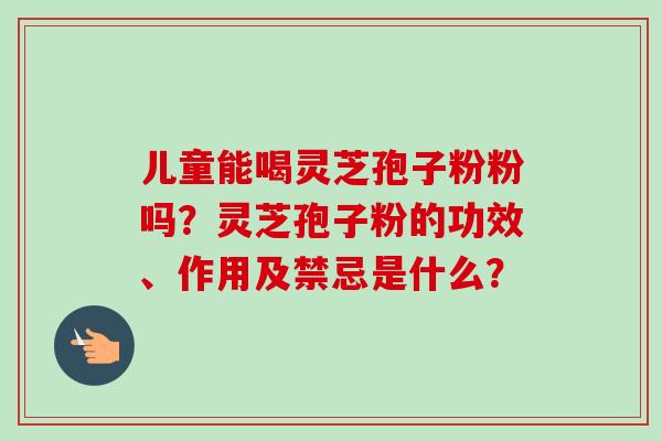 儿童能喝灵芝孢子粉粉吗?灵芝孢子粉的功效、作用及禁忌是什么?-第1张图片-卓越灵芝孢子粉 儿童能喝灵芝孢子粉粉吗?灵芝孢子粉的功效、作用及禁忌是什么?-第1张图片-卓越灵芝孢子粉