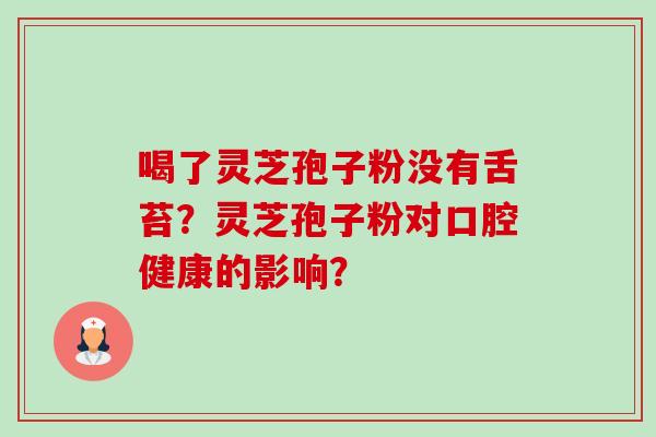 喝了灵芝孢子粉没有舌苔?灵芝孢子粉对口腔健康的影响?-第1张图片-卓越灵芝孢子粉 喝了灵芝孢子粉没有舌苔?灵芝孢子粉对口腔健康的影响?-第1张图片-卓越灵芝孢子粉