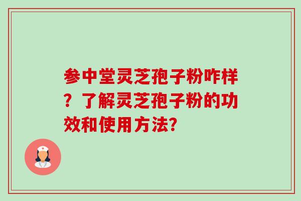 参中堂灵芝孢子粉咋样？了解灵芝孢子粉的功效和使用方法？-第1张图片-卓越灵芝孢子粉