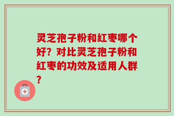 灵芝孢子粉和红枣哪个好？对比灵芝孢子粉和红枣的功效及适用人群？-第1张图片-卓越灵芝孢子粉